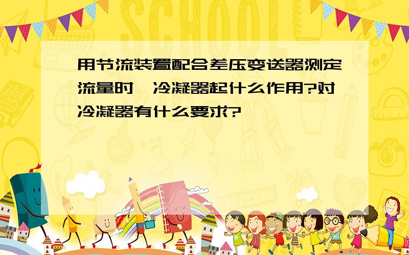 用节流装置配合差压变送器测定流量时,冷凝器起什么作用?对冷凝器有什么要求?