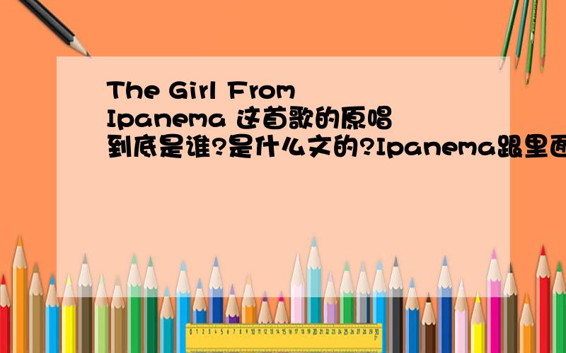 The Girl From Ipanema 这首歌的原唱到底是谁?是什么文的?Ipanema跟里面提到的巴拿马是不是同一个地方?巴拿马又是什么地方?