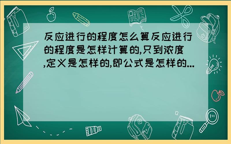 反应进行的程度怎么算反应进行的程度是怎样计算的,只到浓度,定义是怎样的,即公式是怎样的...