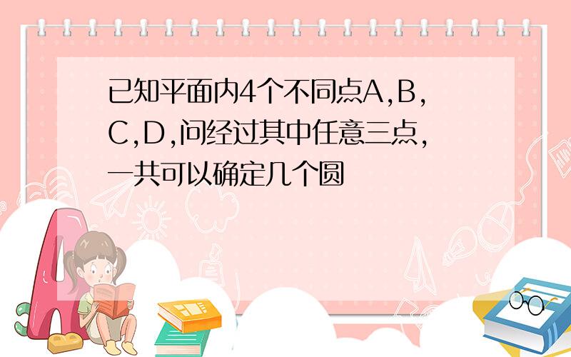 已知平面内4个不同点A,B,C,D,问经过其中任意三点,一共可以确定几个圆