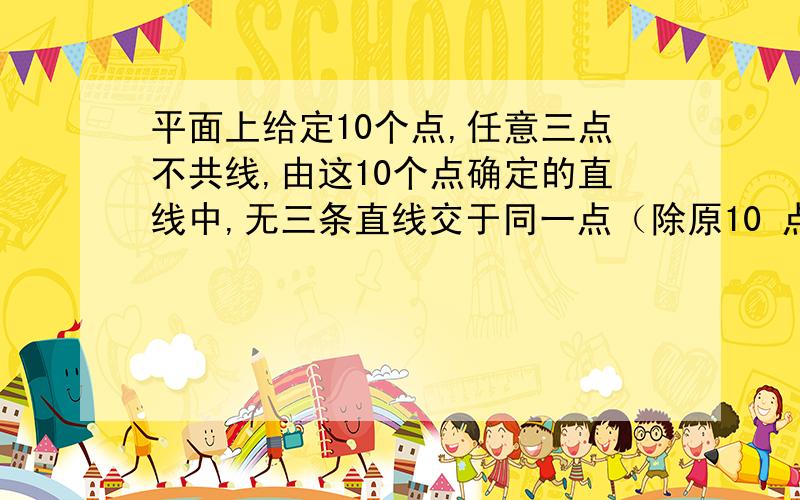 平面上给定10个点,任意三点不共线,由这10个点确定的直线中,无三条直线交于同一点（除原10 点外）,无两条直线互相平行.求1这些直线所成的点的个数（除原10点外）2 这些直线交成多少个三