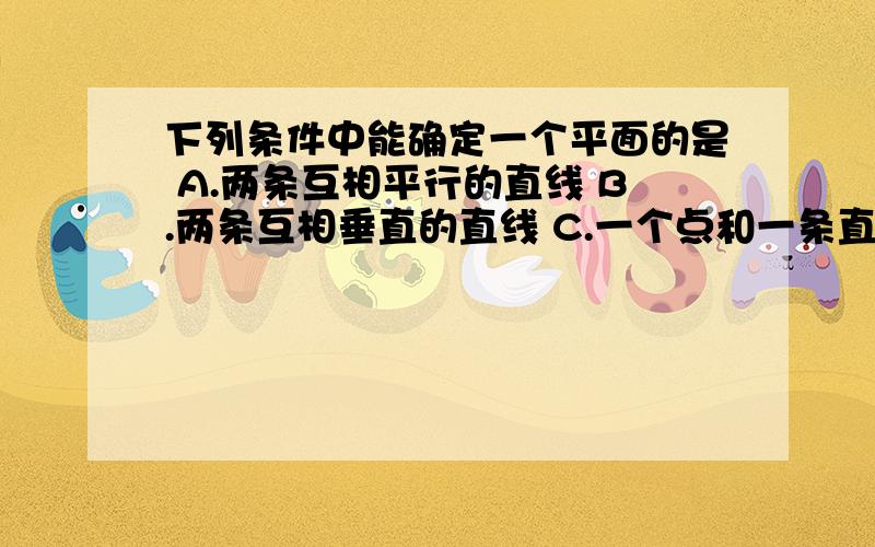 下列条件中能确定一个平面的是 A.两条互相平行的直线 B.两条互相垂直的直线 C.一个点和一条直线D.三个点如有错误,请举反例,