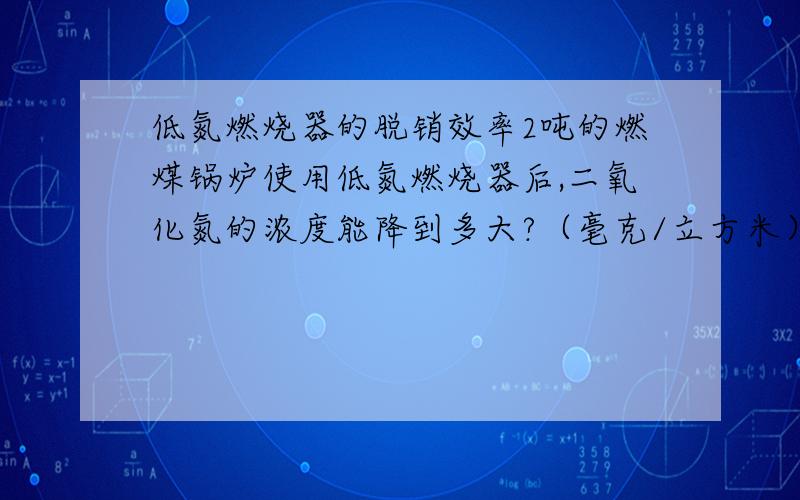 低氮燃烧器的脱销效率2吨的燃煤锅炉使用低氮燃烧器后,二氧化氮的浓度能降到多大?（毫克/立方米）