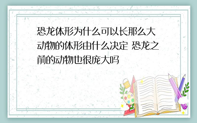 恐龙体形为什么可以长那么大 动物的体形由什么决定 恐龙之前的动物也很庞大吗