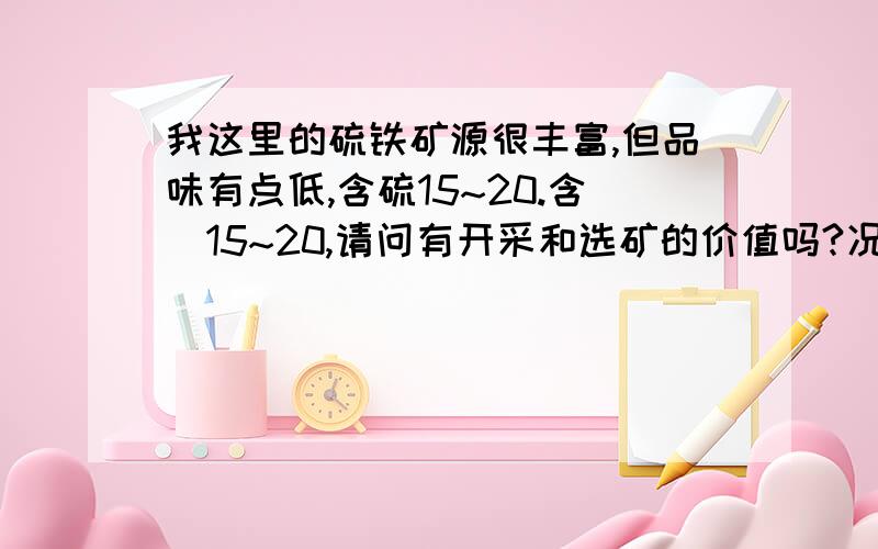 我这里的硫铁矿源很丰富,但品味有点低,含硫15~20.含鉄15~20,请问有开采和选矿的价值吗?况山水源丰富