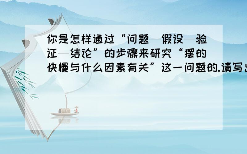 你是怎样通过“问题—假设—验证—结论”的步骤来研究“摆的快慢与什么因素有关”这一问题的.请写出你的实验过程及实验结论.假设：保持不变的是：需要改变的是：实验记录：改变的