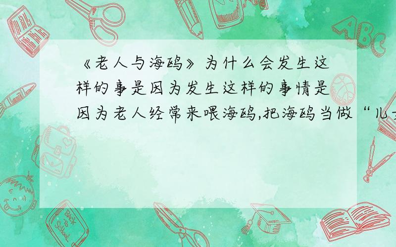 《老人与海鸥》为什么会发生这样的事是因为发生这样的事情是因为老人经常来喂海鸥,把海鸥当做“儿女”般对待,他们已经和老人像亲人一样.还有这是因为海鸥是在想念老人,与老人难舍难