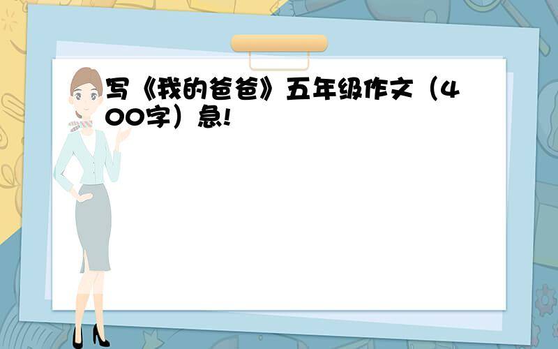 写《我的爸爸》五年级作文（400字）急!