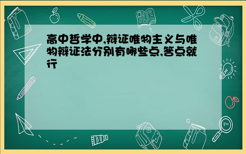 高中哲学中,辩证唯物主义与唯物辩证法分别有哪些点,答点就行