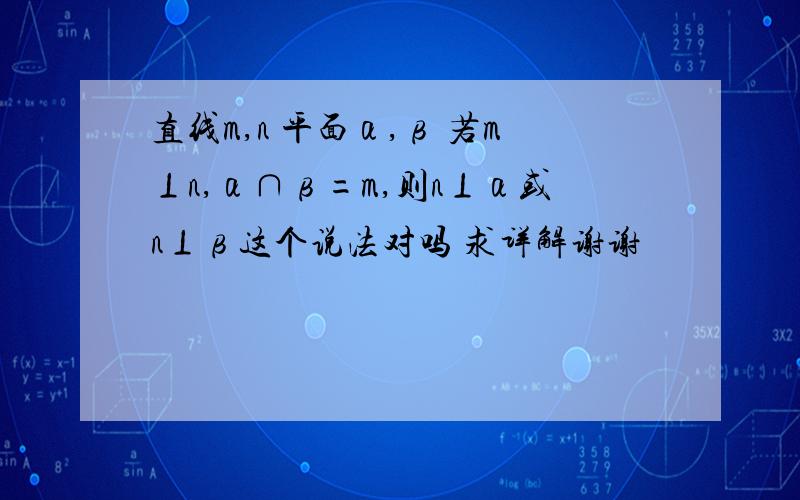 直线m,n 平面α,β 若m⊥n,α∩β=m,则n⊥α或n⊥β这个说法对吗 求详解谢谢