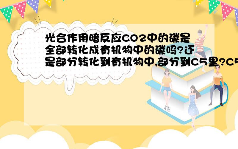 光合作用暗反应CO2中的碳是全部转化成有机物中的碳吗?还是部分转化到有机物中,部分到C5里?C5里的碳可以转化成有机物中的碳吗?我的意思是~全都转化到葡萄糖中》还是部分到葡萄糖，部分