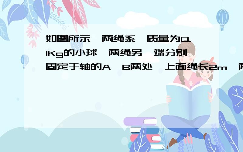 如图所示,两绳系一质量为0.1Kg的小球,两绳另一端分别固定于轴的A、B两处,上面绳长2m,两绳拉直时与轴加角分别为30°和45°,要使两绳始终有张力,计算球角速度的取值范围