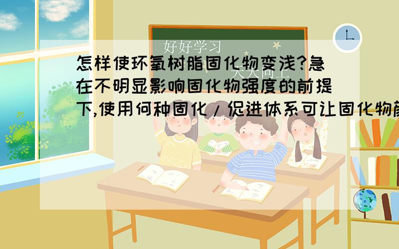 怎样使环氧树脂固化物变浅?急在不明显影响固化物强度的前提下,使用何种固化/促进体系可让固化物颜色尽可能浅?条件：制品要求尽可能接近白色；现使用酸酐固化体系，加热固化