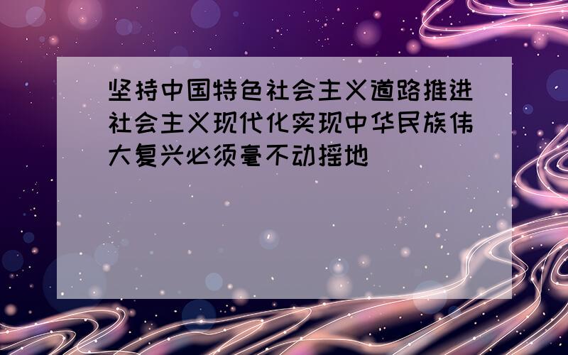 坚持中国特色社会主义道路推进社会主义现代化实现中华民族伟大复兴必须毫不动摇地________