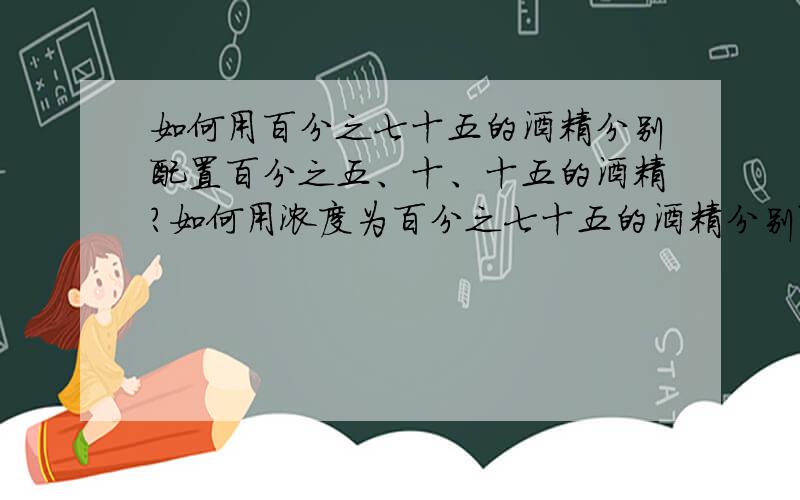 如何用百分之七十五的酒精分别配置百分之五、十、十五的酒精?如何用浓度为百分之七十五的酒精分别配置浓度为百分之五、十、十五的酒精?