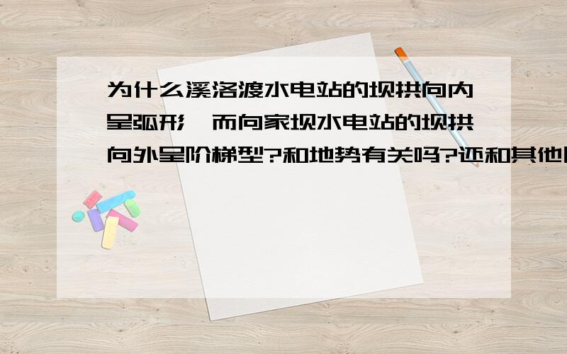 为什么溪洛渡水电站的坝拱向内呈弧形,而向家坝水电站的坝拱向外呈阶梯型?和地势有关吗?还和其他因素有关吗?向内向外有什么区别?