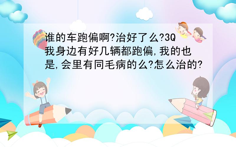 谁的车跑偏啊?治好了么?3Q我身边有好几辆都跑偏,我的也是,会里有同毛病的么?怎么治的?