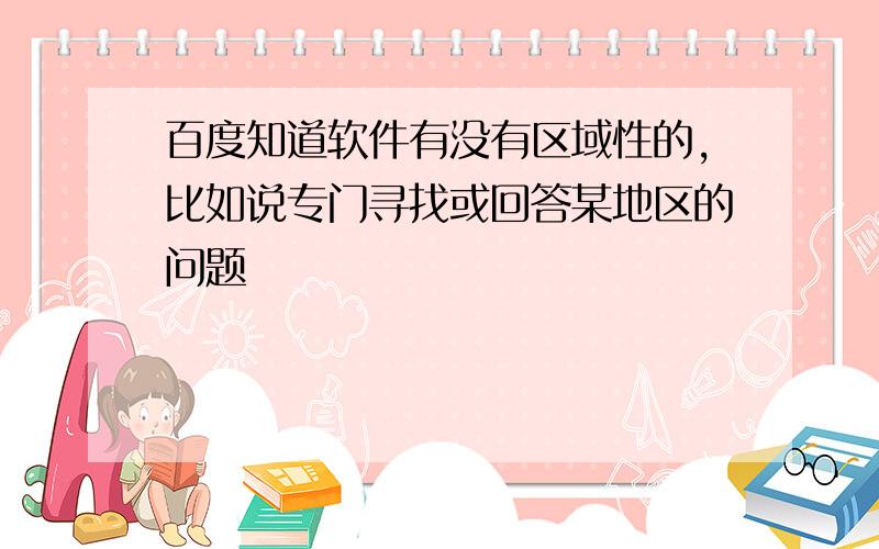 百度知道软件有没有区域性的,比如说专门寻找或回答某地区的问题