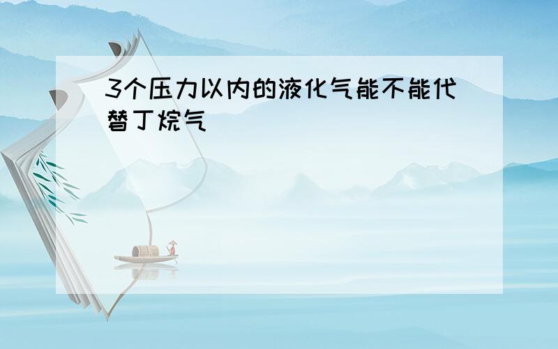 3个压力以内的液化气能不能代替丁烷气