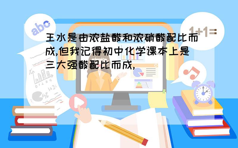 王水是由浓盐酸和浓硝酸配比而成,但我记得初中化学课本上是三大强酸配比而成,