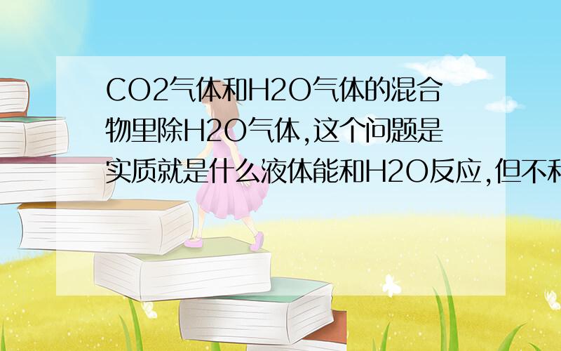 CO2气体和H2O气体的混合物里除H2O气体,这个问题是实质就是什么液体能和H2O反应,但不和CO2反应?浓硫酸为什么吸水?是因为发生化学反应了吗?