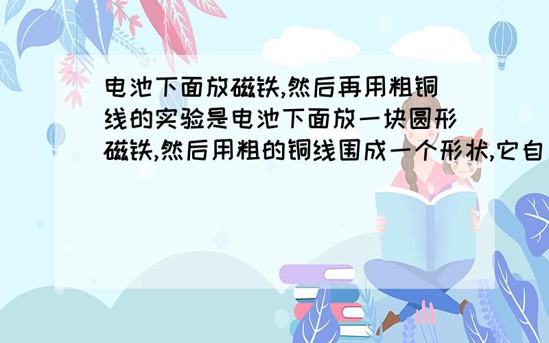 电池下面放磁铁,然后再用粗铜线的实验是电池下面放一块圆形磁铁,然后用粗的铜线围成一个形状,它自己就一直转,好像是高中的一个物理知识,叫什么名字,好像有“磁：字