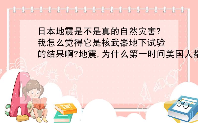 日本地震是不是真的自然灾害?我怎么觉得它是核武器地下试验的结果啊?地震,为什么第一时间美国人都知道?美国航母提前从该地区撤出?