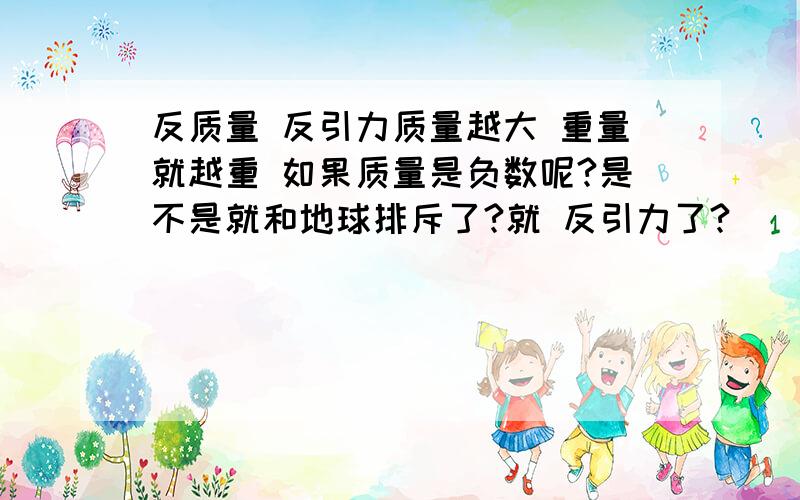 反质量 反引力质量越大 重量就越重 如果质量是负数呢?是不是就和地球排斥了?就 反引力了?