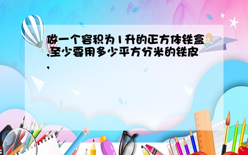 做一个容积为1升的正方体铁盒,至少要用多少平方分米的铁皮,