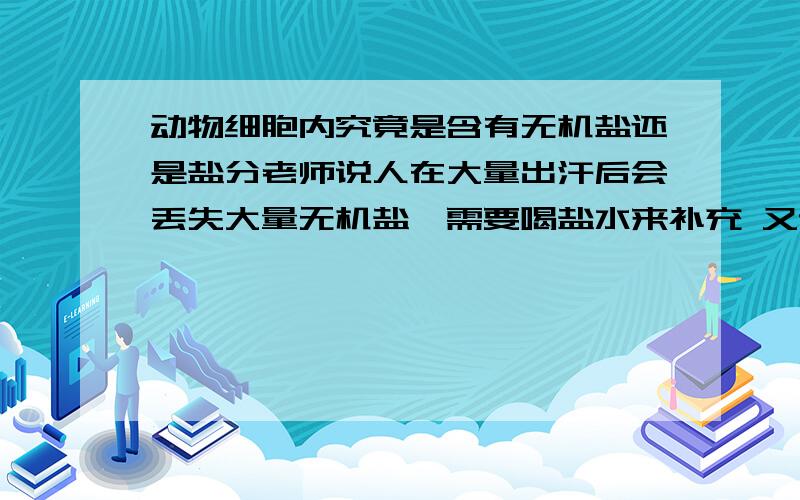 动物细胞内究竟是含有无机盐还是盐分老师说人在大量出汗后会丢失大量无机盐,需要喝盐水来补充 又说观察动物细胞时要滴生理盐水,使外界和细胞的内的无机盐含量相等无机盐和盐是两码