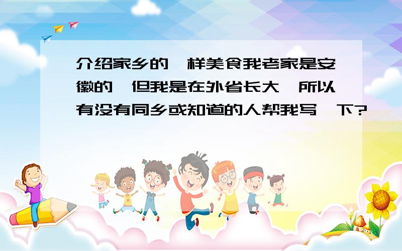 介绍家乡的一样美食我老家是安徽的,但我是在外省长大,所以有没有同乡或知道的人帮我写一下?