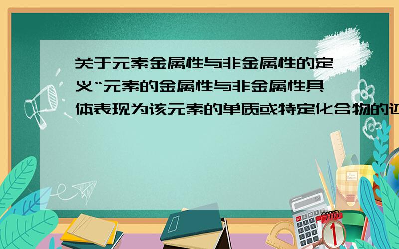 关于元素金属性与非金属性的定义“元素的金属性与非金属性具体表现为该元素的单质或特定化合物的还原性.”问：为什么说是“特定化合物”?特定在哪里?为什么不是全部化合物?