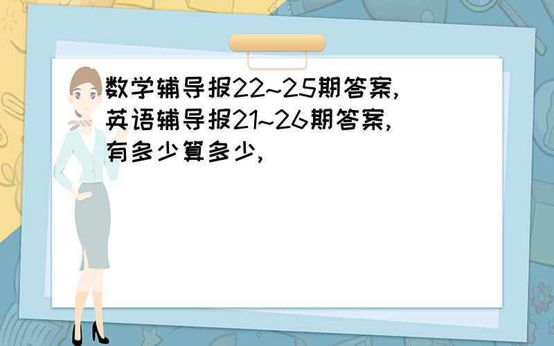 数学辅导报22~25期答案,英语辅导报21~26期答案,有多少算多少,