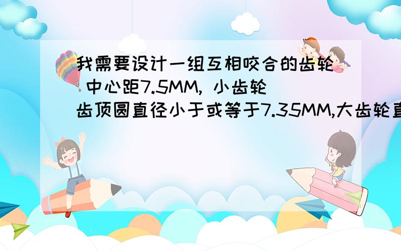 我需要设计一组互相咬合的齿轮 中心距7.5MM, 小齿轮齿顶圆直径小于或等于7.35MM,大齿轮直径由您决定, 齿数都为21个 齿厚1.5MM 齿轮等级 技术标准您看怎样合适有由您帮我决定. 要求:像这样的8