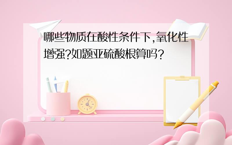 哪些物质在酸性条件下,氧化性增强?如题亚硫酸根算吗？