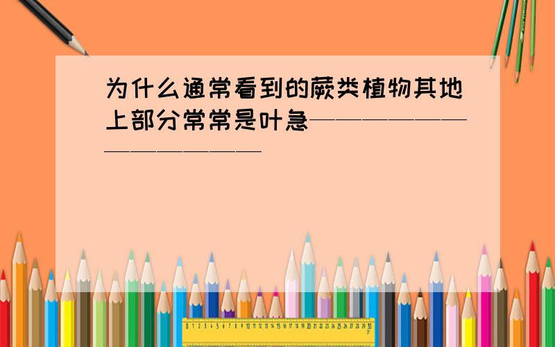 为什么通常看到的蕨类植物其地上部分常常是叶急————————————