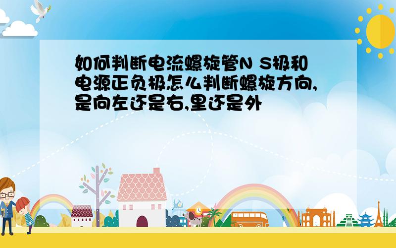 如何判断电流螺旋管N S极和电源正负极怎么判断螺旋方向,是向左还是右,里还是外