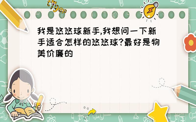 我是悠悠球新手,我想问一下新手适合怎样的悠悠球?最好是物美价廉的