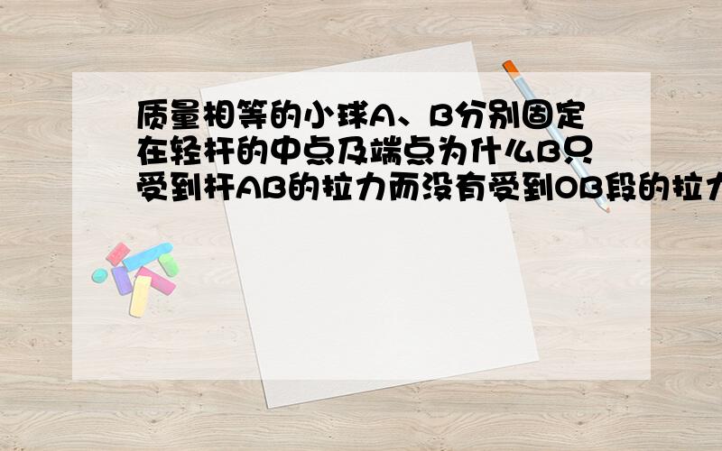 质量相等的小球A、B分别固定在轻杆的中点及端点为什么B只受到杆AB的拉力而没有受到OB段的拉力还有采用隔离法分析是什么意思 具体怎么用隔离法去分析A、B的受力