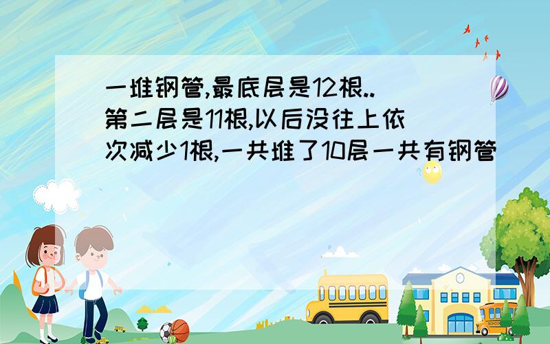 一堆钢管,最底层是12根..第二层是11根,以后没往上依次减少1根,一共堆了10层一共有钢管