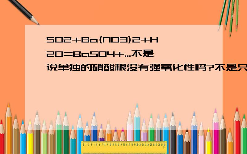 SO2+Ba(NO3)2+H20=BaSO4+...不是说单独的硝酸根没有强氧化性吗?不是只有在酸性条件下即HNO3才有强氧化性吗啊?