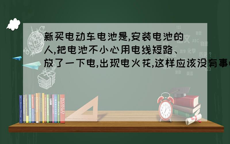 新买电动车电池是,安装电池的人,把电池不小心用电线短路、放了一下电,出现电火花,这样应该没有事吧?我新电池,刚刚到手,自己没充过电,电压53.3V ,正常不?