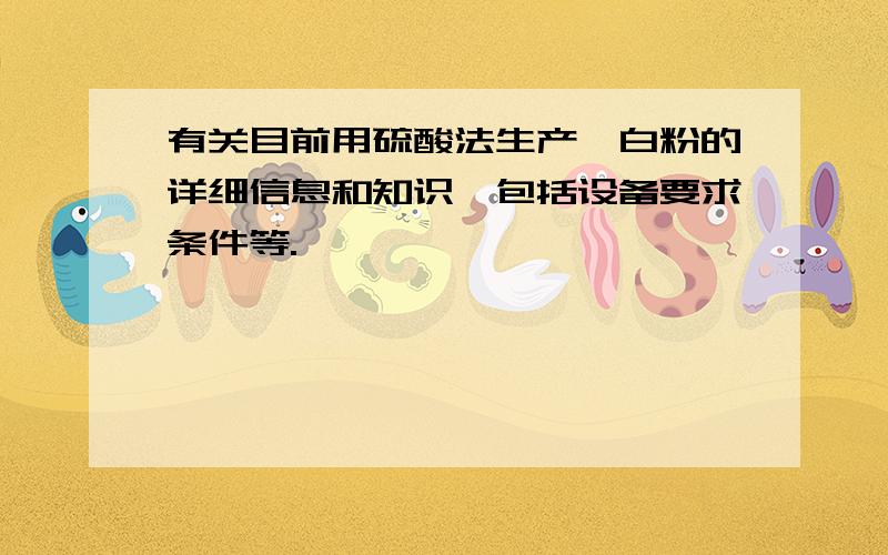 有关目前用硫酸法生产钛白粉的详细信息和知识,包括设备要求条件等.