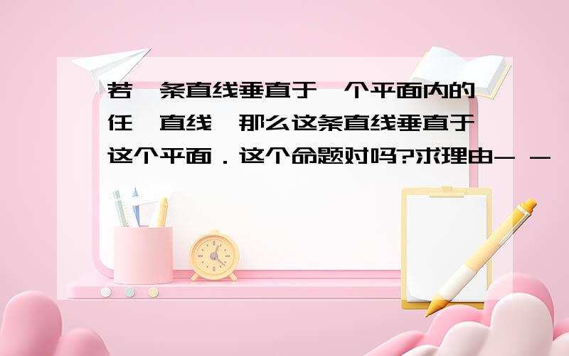 若一条直线垂直于一个平面内的任一直线,那么这条直线垂直于这个平面．这个命题对吗?求理由- -