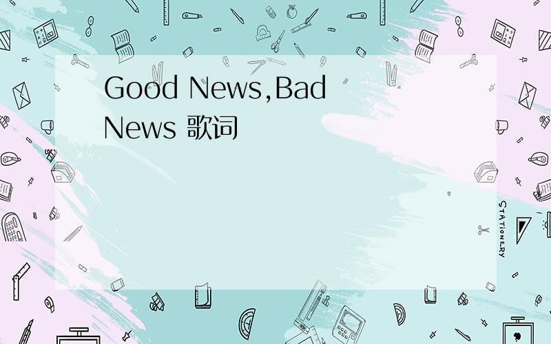 Good News,Bad News 歌词