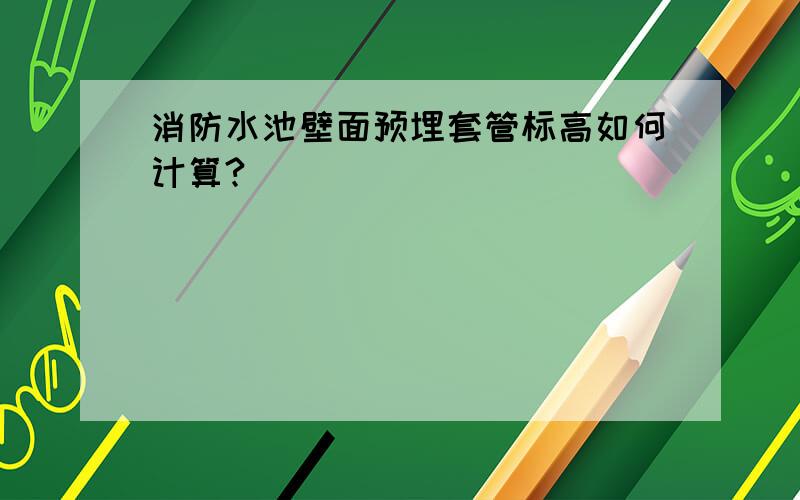 消防水池壁面预埋套管标高如何计算?