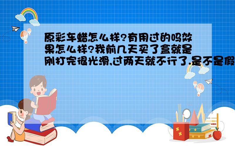 原彩车蜡怎么样?有用过的吗效果怎么样?我前几天买了盒就是刚打完很光滑,过两天就不行了.是不是假的