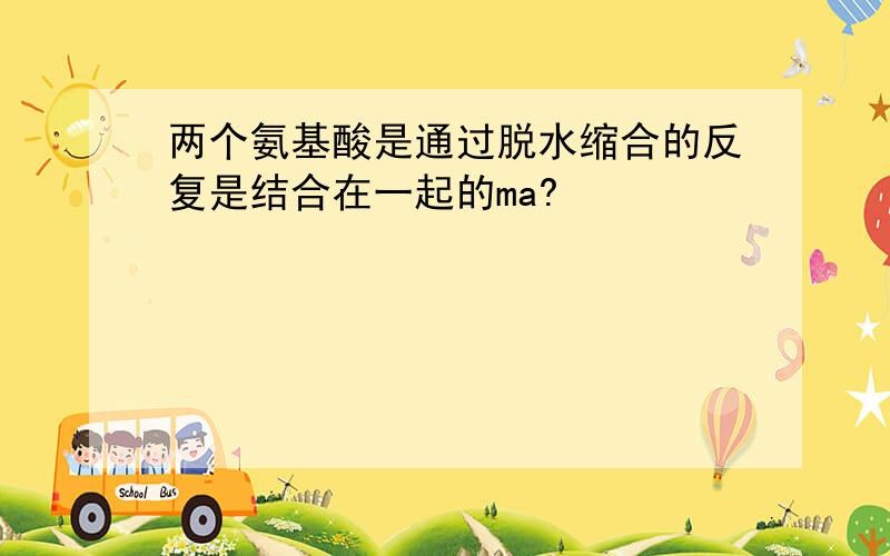 两个氨基酸是通过脱水缩合的反复是结合在一起的ma?