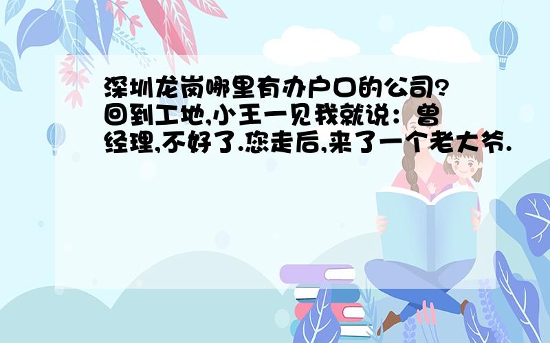 深圳龙岗哪里有办户口的公司?回到工地,小王一见我就说：曾经理,不好了.您走后,来了一个老大爷.