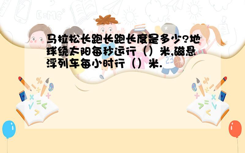 马拉松长跑长跑长度是多少?地球绕太阳每秒运行（）米,磁悬浮列车每小时行（）米.